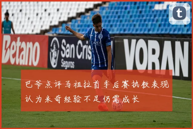 巴爷点评马祖拉首季后赛执教表现认为米奇经验不足仍需成长