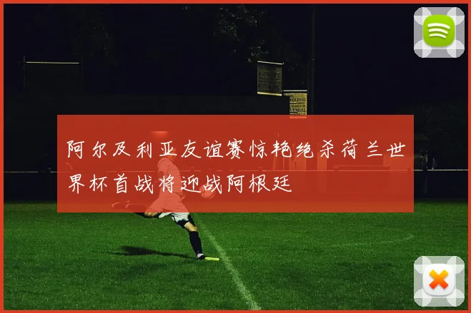 阿尔及利亚友谊赛惊艳绝杀荷兰世界杯首战将迎战阿根廷
