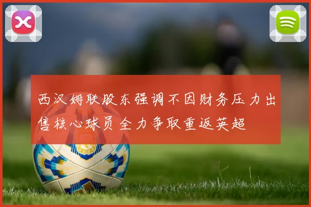 西汉姆联股东强调不因财务压力出售核心球员全力争取重返英超
