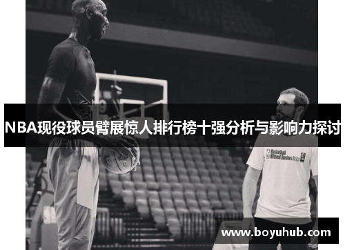 NBA现役球员臂展惊人排行榜十强分析与影响力探讨