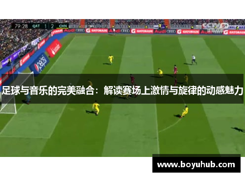 足球与音乐的完美融合：解读赛场上激情与旋律的动感魅力