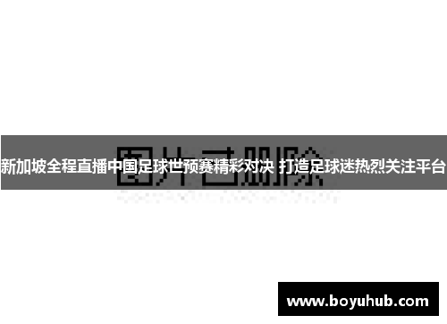 新加坡全程直播中国足球世预赛精彩对决 打造足球迷热烈关注平台