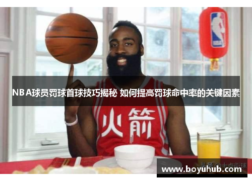 NBA球员罚球首球技巧揭秘 如何提高罚球命中率的关键因素