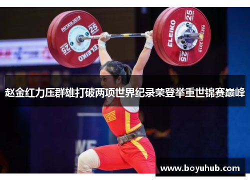 赵金红力压群雄打破两项世界纪录荣登举重世锦赛巅峰