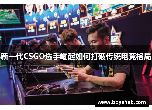 新一代CSGO选手崛起如何打破传统电竞格局