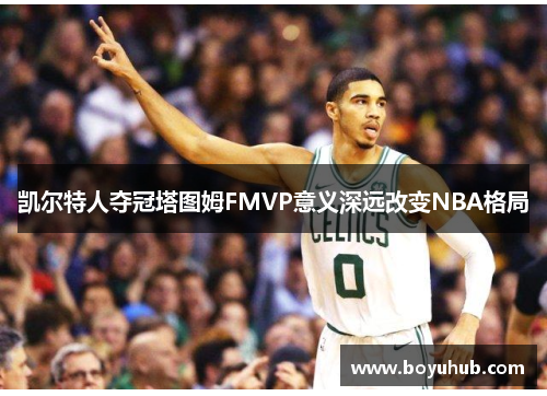 凯尔特人夺冠塔图姆FMVP意义深远改变NBA格局