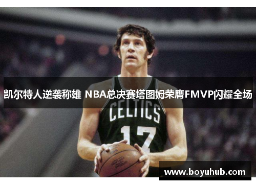 凯尔特人逆袭称雄 NBA总决赛塔图姆荣膺FMVP闪耀全场