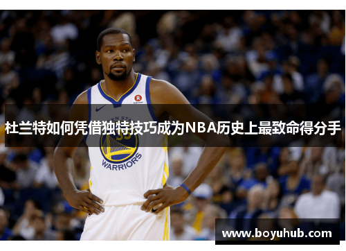 杜兰特如何凭借独特技巧成为NBA历史上最致命得分手