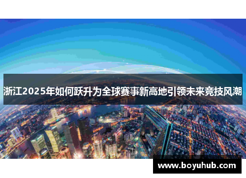 浙江2025年如何跃升为全球赛事新高地引领未来竞技风潮