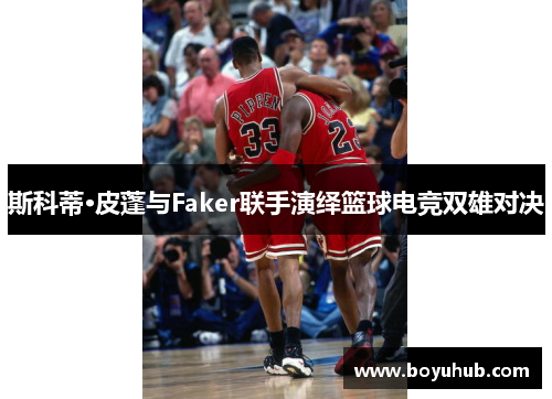 斯科蒂·皮蓬与Faker联手演绎篮球电竞双雄对决