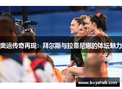 奥运传奇再现：拜尔斯与拉蒂尼娜的体坛魅力