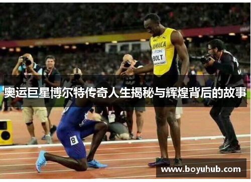奥运巨星博尔特传奇人生揭秘与辉煌背后的故事