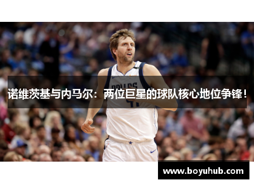 诺维茨基与内马尔：两位巨星的球队核心地位争锋！
