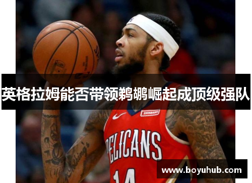 英格拉姆能否带领鹈鹕崛起成顶级强队