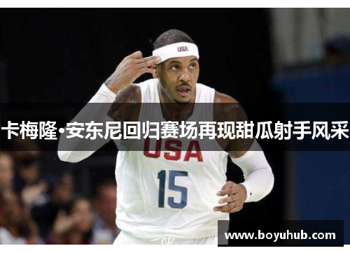 卡梅隆·安东尼回归赛场再现甜瓜射手风采