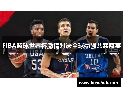 FIBA篮球世界杯激情对决全球豪强共襄盛宴