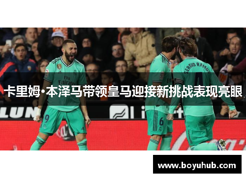 卡里姆·本泽马带领皇马迎接新挑战表现亮眼