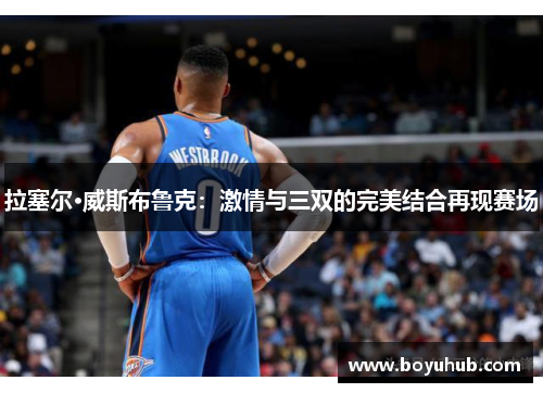 拉塞尔·威斯布鲁克：激情与三双的完美结合再现赛场