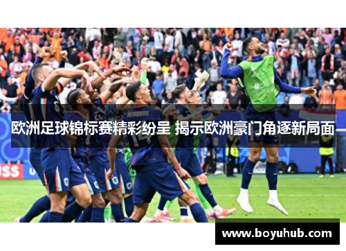 欧洲足球锦标赛精彩纷呈 揭示欧洲豪门角逐新局面