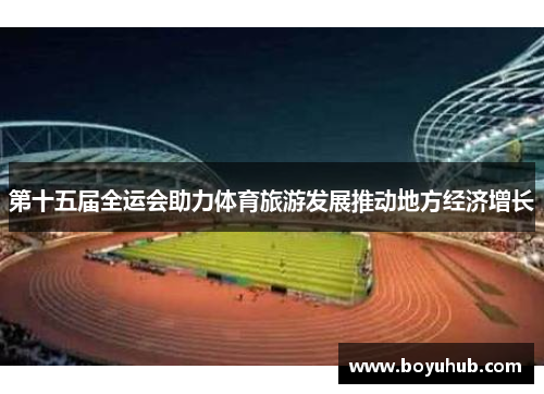 第十五届全运会助力体育旅游发展推动地方经济增长