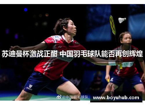 苏迪曼杯激战正酣 中国羽毛球队能否再创辉煌
