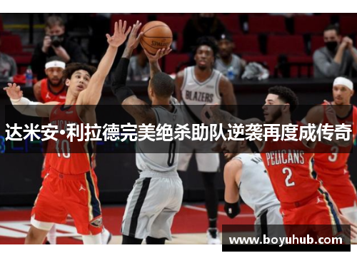 达米安·利拉德完美绝杀助队逆袭再度成传奇