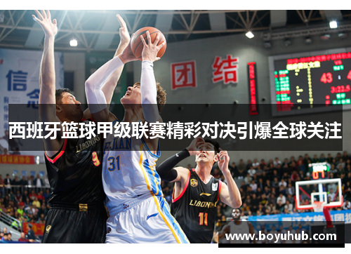西班牙篮球甲级联赛精彩对决引爆全球关注