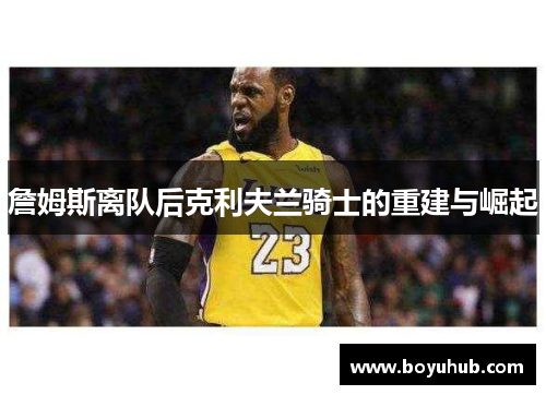 詹姆斯离队后克利夫兰骑士的重建与崛起