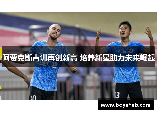 阿贾克斯青训再创新高 培养新星助力未来崛起