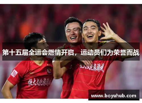 第十五届全运会燃情开启，运动员们为荣誉而战