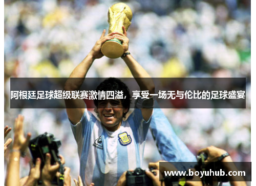 阿根廷足球超级联赛激情四溢，享受一场无与伦比的足球盛宴