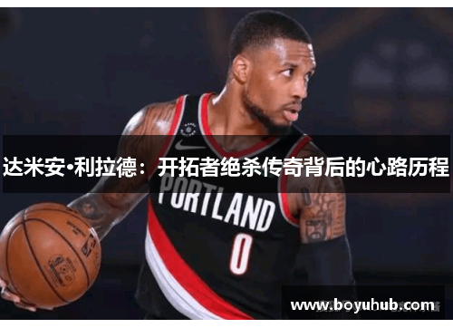 达米安·利拉德：开拓者绝杀传奇背后的心路历程