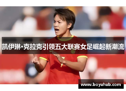 凯伊琳·克拉克引领五大联赛女足崛起新潮流