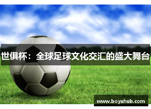 世俱杯：全球足球文化交汇的盛大舞台