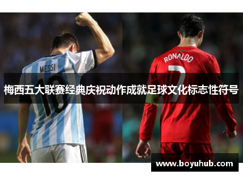 梅西五大联赛经典庆祝动作成就足球文化标志性符号