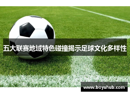 五大联赛地域特色碰撞揭示足球文化多样性