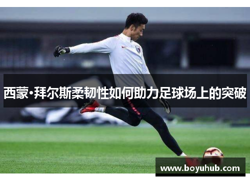 西蒙·拜尔斯柔韧性如何助力足球场上的突破