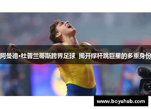 阿曼德·杜普兰蒂斯跨界足球  揭开撑杆跳巨星的多重身份