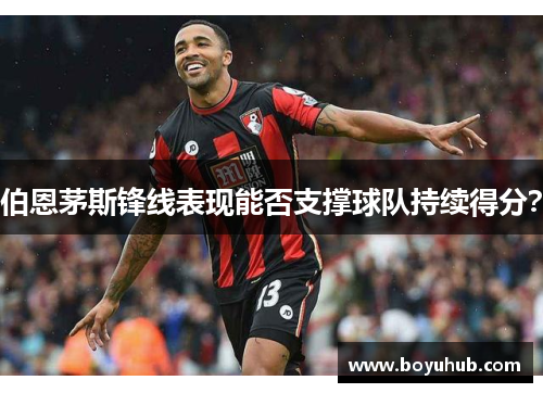伯恩茅斯锋线表现能否支撑球队持续得分？