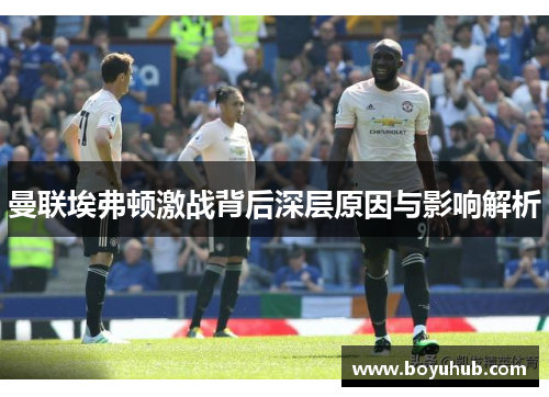 曼联埃弗顿激战背后深层原因与影响解析