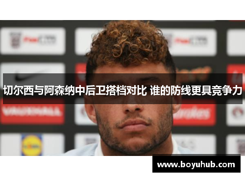 切尔西与阿森纳中后卫搭档对比 谁的防线更具竞争力