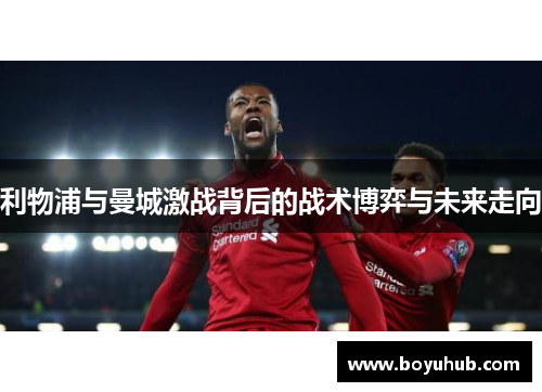 利物浦与曼城激战背后的战术博弈与未来走向