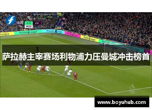 萨拉赫主宰赛场利物浦力压曼城冲击榜首