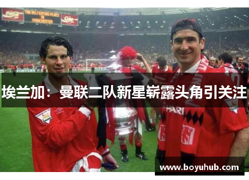 埃兰加：曼联二队新星崭露头角引关注