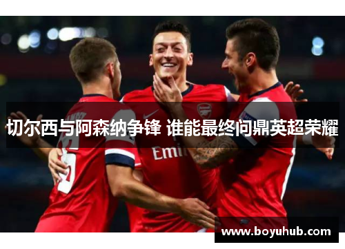 切尔西与阿森纳争锋 谁能最终问鼎英超荣耀