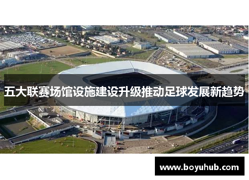 五大联赛场馆设施建设升级推动足球发展新趋势