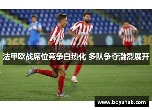 法甲欧战席位竞争白热化 多队争夺激烈展开
