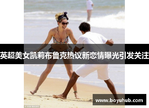 英超美女凯莉布鲁克热议新恋情曝光引发关注