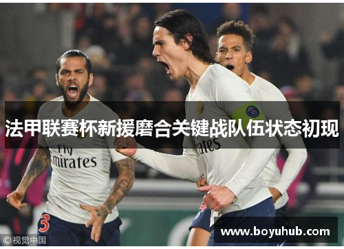 法甲联赛杯新援磨合关键战队伍状态初现