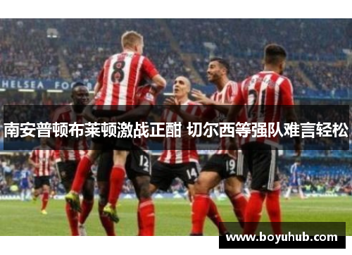 南安普顿布莱顿激战正酣 切尔西等强队难言轻松